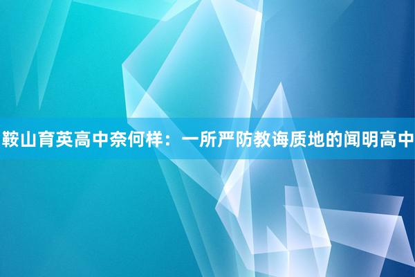 鞍山育英高中奈何样：一所严防教诲质地的闻明高中
