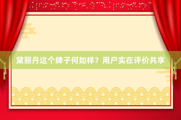 黛丽丹这个牌子何如样？用户实在评价共享