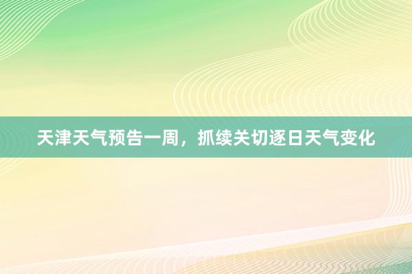 天津天气预告一周，抓续关切逐日天气变化