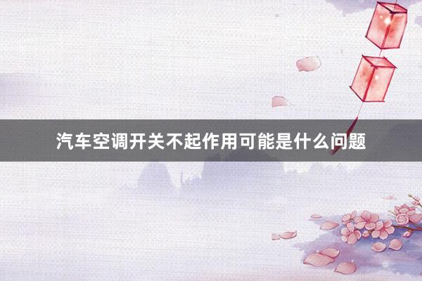 汽车空调开关不起作用可能是什么问题