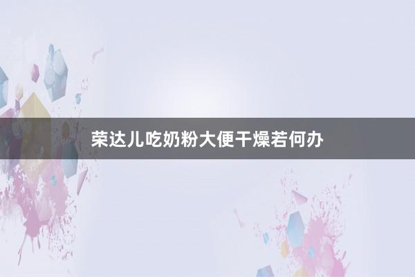 荣达儿吃奶粉大便干燥若何办