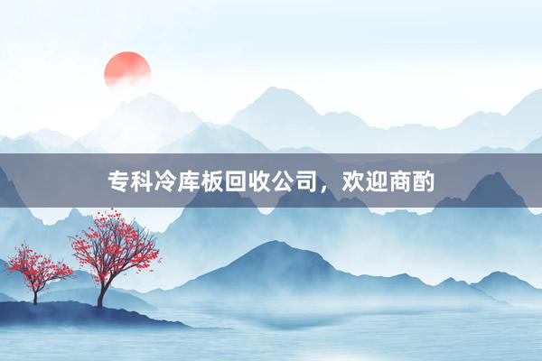 专科冷库板回收公司，欢迎商酌