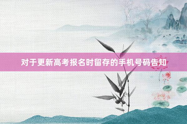 对于更新高考报名时留存的手机号码告知