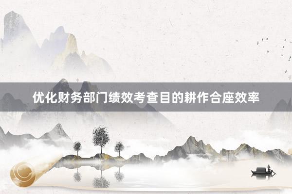 优化财务部门绩效考查目的耕作合座效率