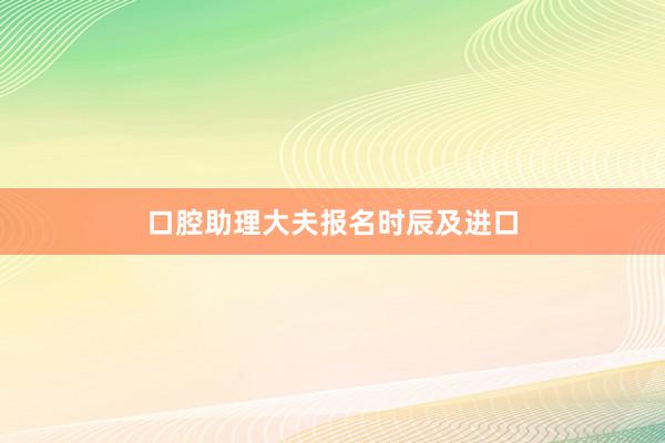 口腔助理大夫报名时辰及进口