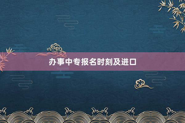 办事中专报名时刻及进口