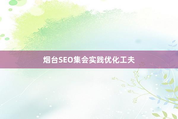 烟台SEO集会实践优化工夫