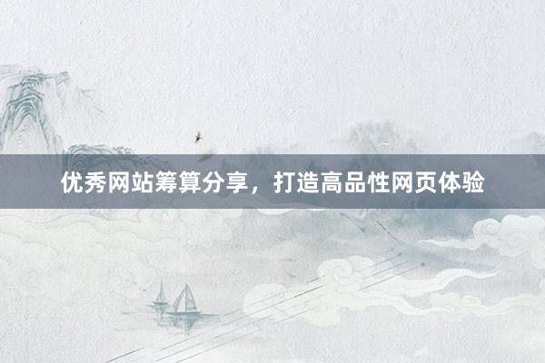 优秀网站筹算分享，打造高品性网页体验