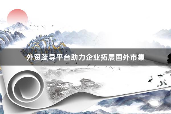 外贸疏导平台助力企业拓展国外市集