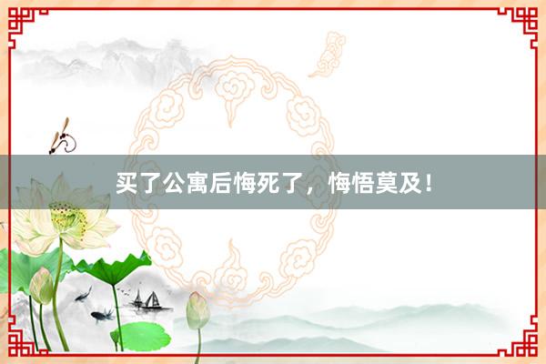 买了公寓后悔死了，悔悟莫及！