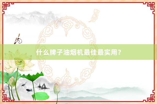 什么牌子油烟机最佳最实用？