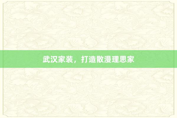 武汉家装，打造散漫理思家