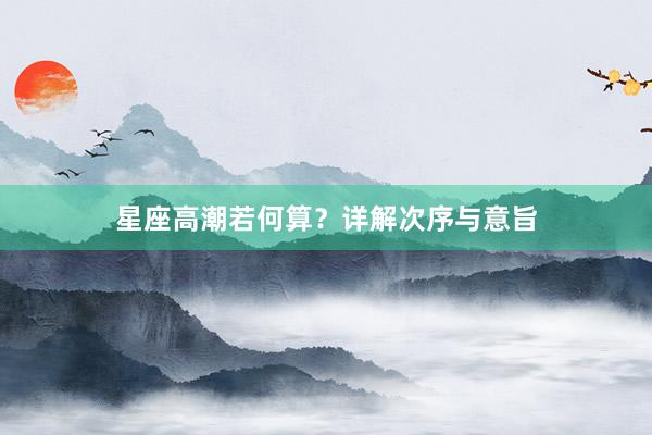 星座高潮若何算？详解次序与意旨